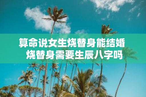 算命说女生烧替身能结婚 烧替身需要生辰八字吗