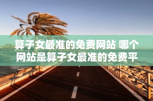 算子女最准的免费网站 哪个网站是算子女最准的免费平台