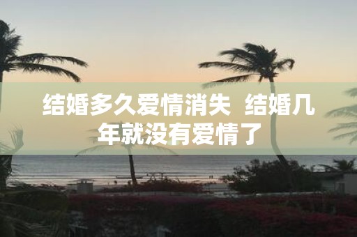 结婚多久爱情消失 结婚几年就没有爱情了