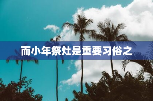 而小年祭灶是重要习俗之
