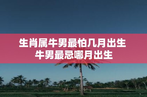 生肖属牛男最怕几月出生 牛男最忌哪月出生