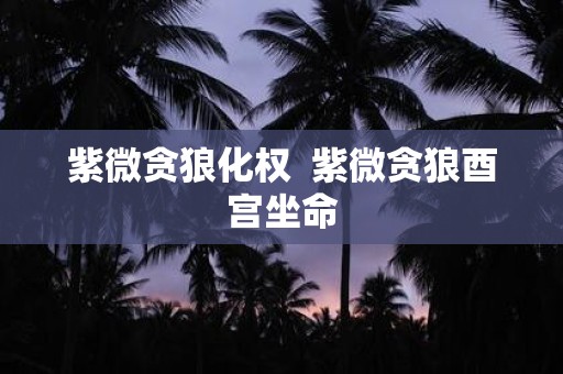 紫微贪狼化权 紫微贪狼酉宫坐命