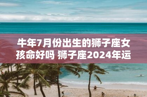 牛年7月份出生的狮子座女孩命好吗 狮子座2025年运势