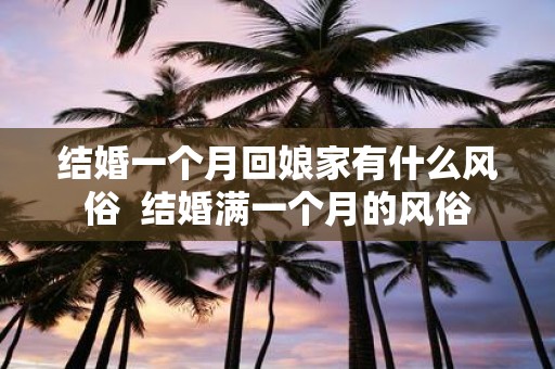 结婚一个月回娘家有什么风俗 结婚满一个月的风俗
