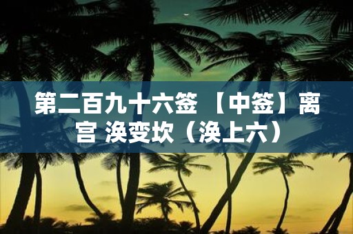 第二百九十六签 【中签】离宫 涣变坎（涣上六）