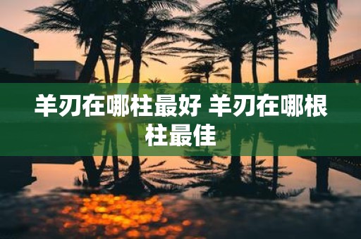 羊刃在哪柱最好 羊刃在哪根柱最佳