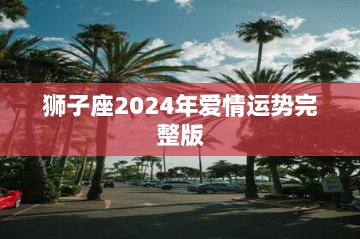狮子座2025年爱情运势完整版 狮子座2025年爱情运势完整版