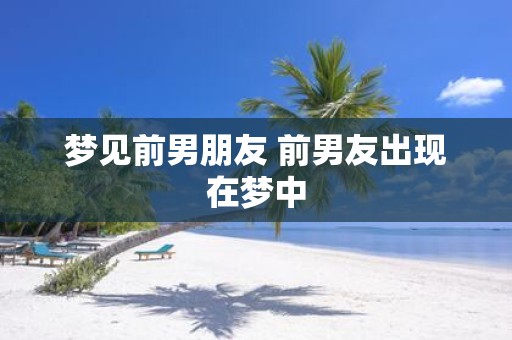 梦见前男朋友 前男友出现在梦中