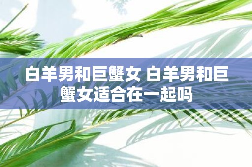 白羊男和巨蟹女 白羊男和巨蟹女适合在一起吗
