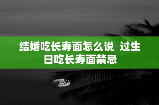 结婚吃长寿面怎么说 过生日吃长寿面禁忌