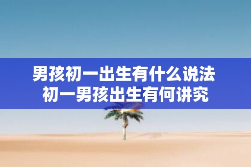 男孩初一出生有什么说法 初一男孩出生有何讲究