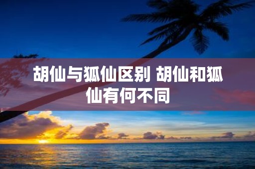 胡仙与狐仙区别 胡仙和狐仙有何不同
