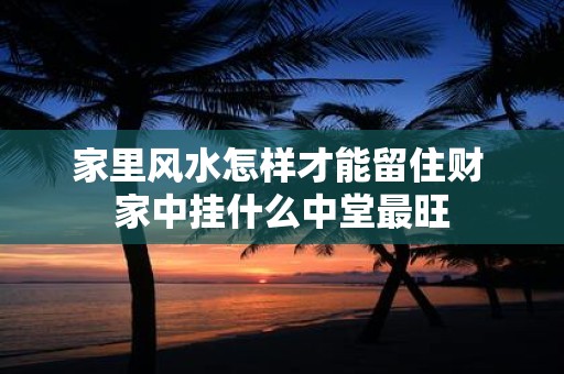 家里风水怎样才能留住财 家中挂什么中堂最旺