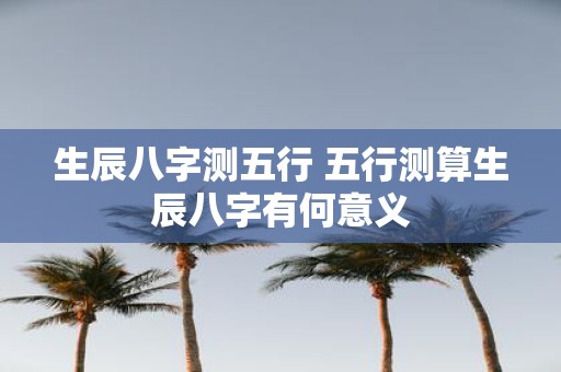 生辰八字测五行 五行测算生辰八字有何意义