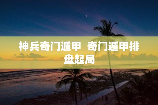 神兵奇门遁甲 奇门遁甲排盘起局