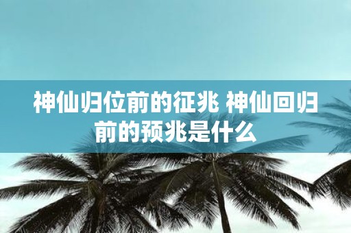 神仙归位前的征兆 神仙回归前的预兆是什么