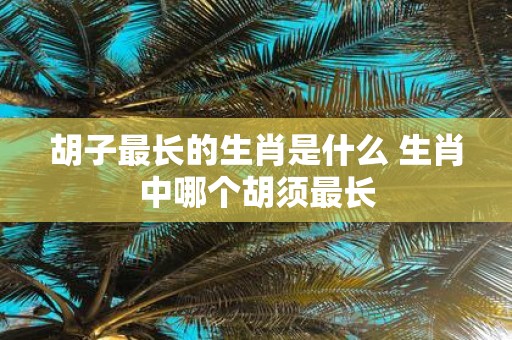胡子最长的生肖是什么 生肖中哪个胡须最长
