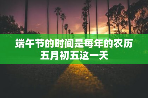 端午节的时间是每年的农历五月初五这一天