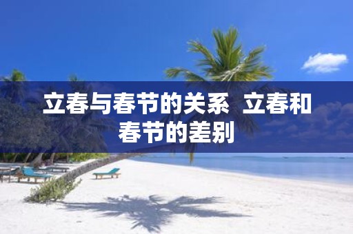 立春与春节的关系 立春和春节的差别