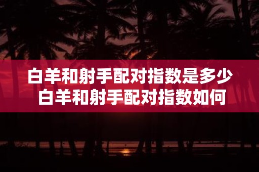白羊和射手配对指数是多少 白羊和射手配对指数如何