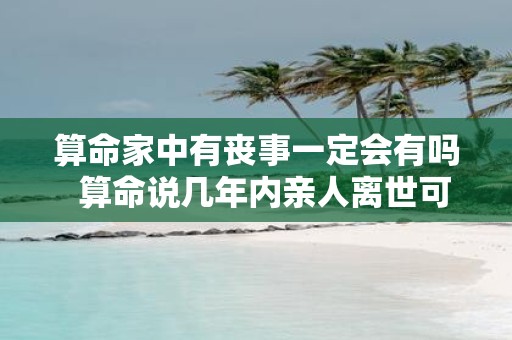 算命家中有丧事一定会有吗 算命说几年内亲人离世可信吗
