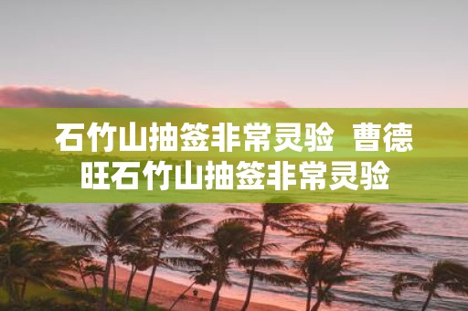 石竹山抽签非常灵验 曹德旺石竹山抽签非常灵验