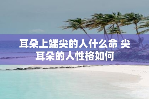 耳朵上端尖的人什么命 尖耳朵的人性格如何