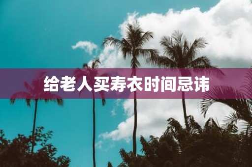 给老人买寿衣时间忌讳