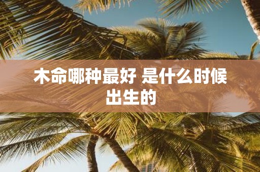 木命哪种最好 是什么时候出生的