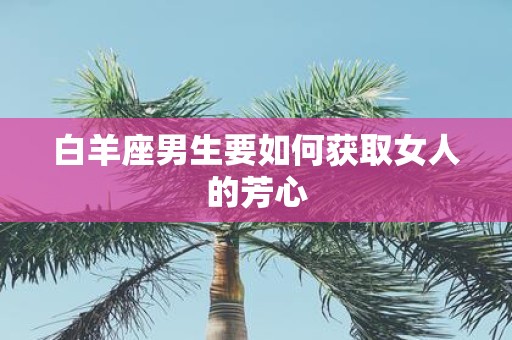 白羊座男生要如何获取女人的芳心