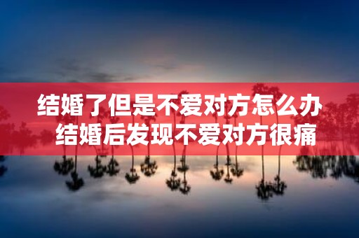 结婚了但是不爱对方怎么办 结婚后发现不爱对方很痛苦