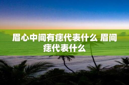 眉心中间有痣代表什么 眉间痣代表什么