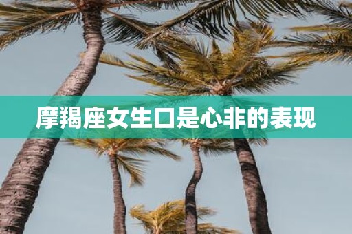 摩羯座女生口是心非的表现