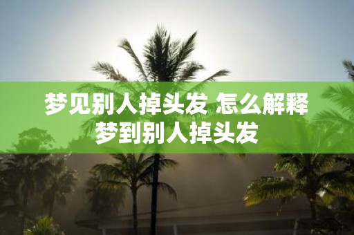 梦见别人掉头发 怎么解释梦到别人掉头发