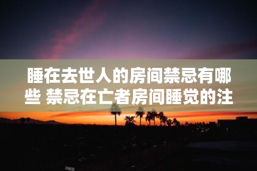 睡在去世人的房间禁忌有哪些 禁忌在亡者房间睡觉的注意事项
