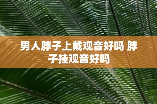 男人脖子上戴观音好吗 脖子挂观音好吗