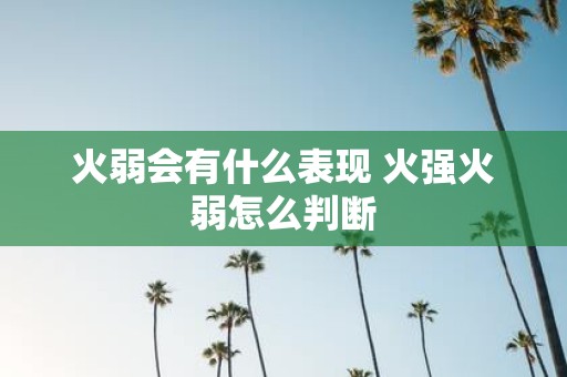 火弱会有什么表现 火强火弱怎么判断