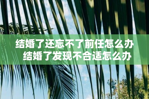 结婚了还忘不了前任怎么办 结婚了发现不合适怎么办