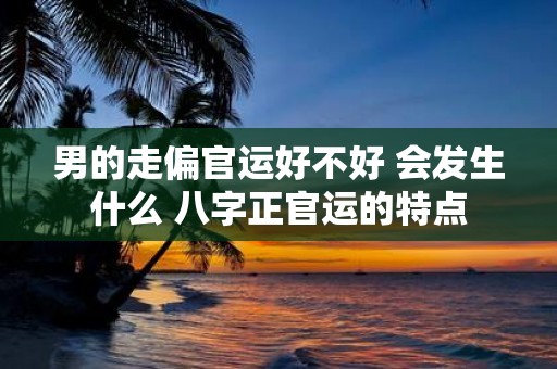 男的走偏官运好不好 会发生什么 八字正官运的特点