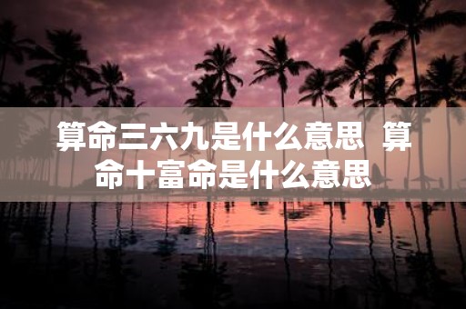 算命三六九是什么意思 算命十富命是什么意思