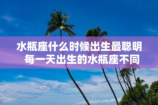 水瓶座什么时候出生最聪明 每一天出生的水瓶座不同命运