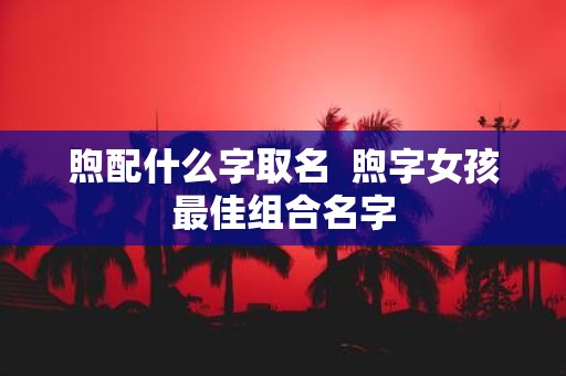 煦配什么字取名  煦字女孩最佳组合名字