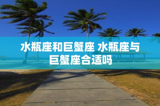 水瓶座和巨蟹座 水瓶座与巨蟹座合适吗