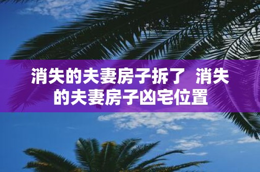 消失的夫妻房子拆了 消失的夫妻房子凶宅位置