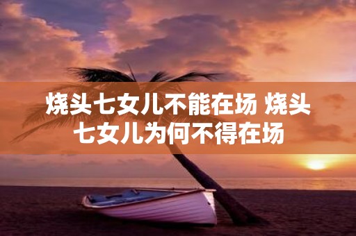烧头七女儿不能在场 烧头七女儿为何不得在场