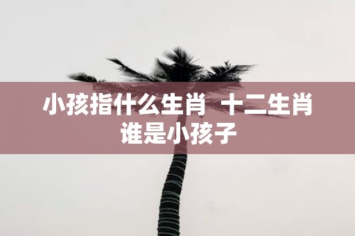 小孩指什么生肖 十二生肖谁是小孩子