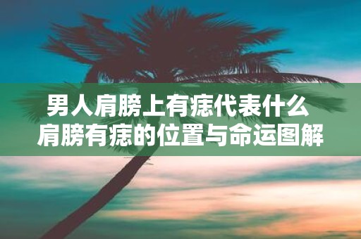 男人肩膀上有痣代表什么 肩膀有痣的位置与命运图解