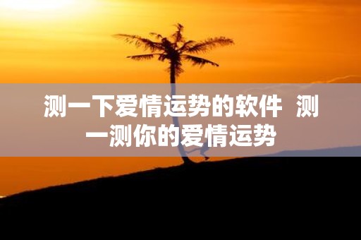 测一下爱情运势的软件 测一测你的爱情运势