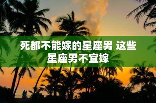 死都不能嫁的星座男 这些星座男不宜嫁