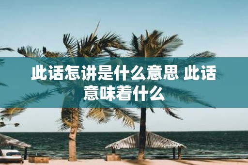此话怎讲是什么意思 此话意味着什么